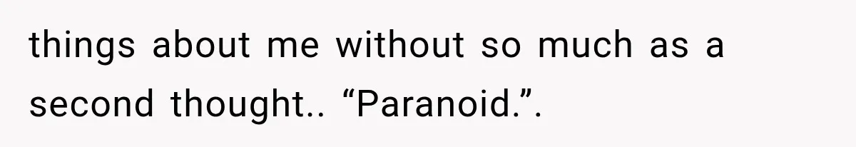 things about me without so much as a second thought.. “Paranoid.”.