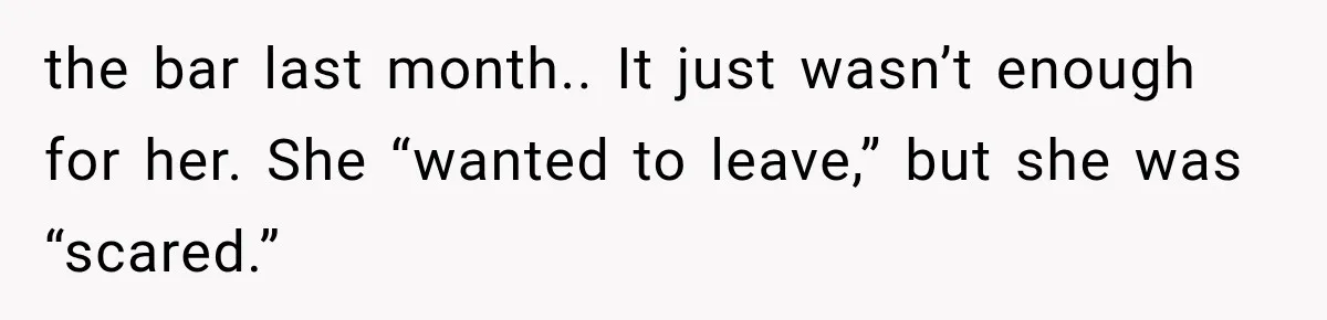 the bar last month.. It just wasn’t enough for her. She “wanted to leave,” but she was “scared.”