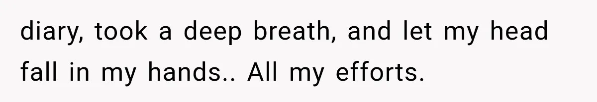 diary, took a deep breath, and let my head fall in my hands.. All my efforts.