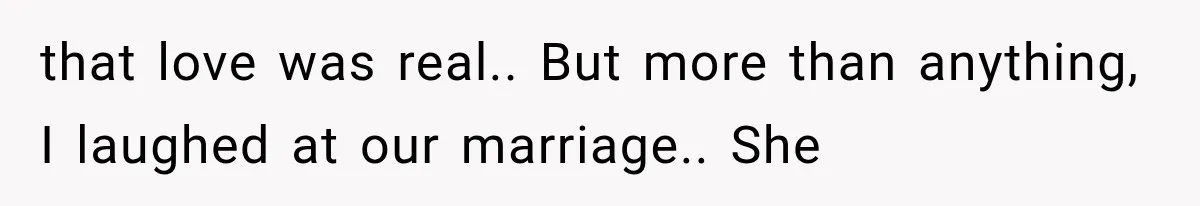 that love was real.. But more than anything, I laughed at our marriage.. She