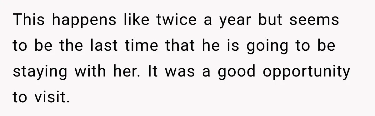This happens like twice a year but seems to be the last time that he is going to be staying with her. It was a good opportunity to visit.