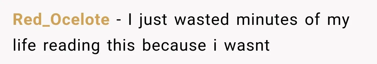 Red_Ocelote − I just wasted minutes of my life reading this because i wasnt