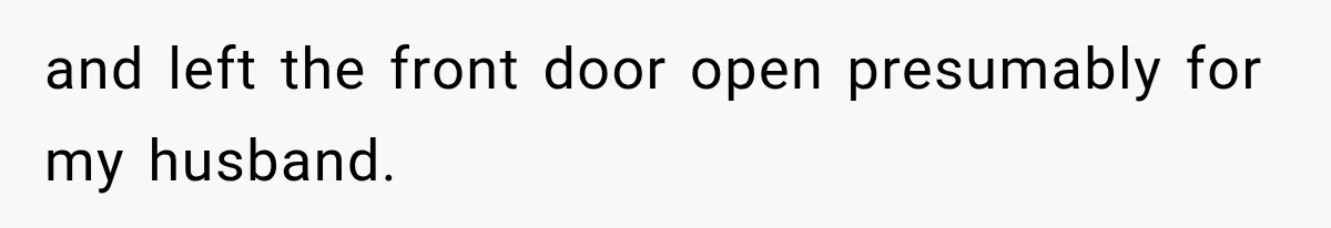 and left the front door open presumably for my husband.