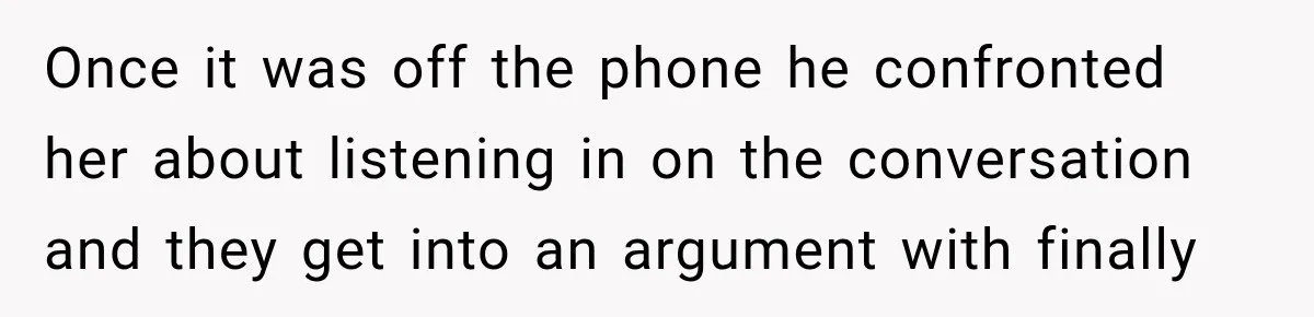 Once it was off the phone he confronted her about listening in on the conversation and they get into an argument with finally