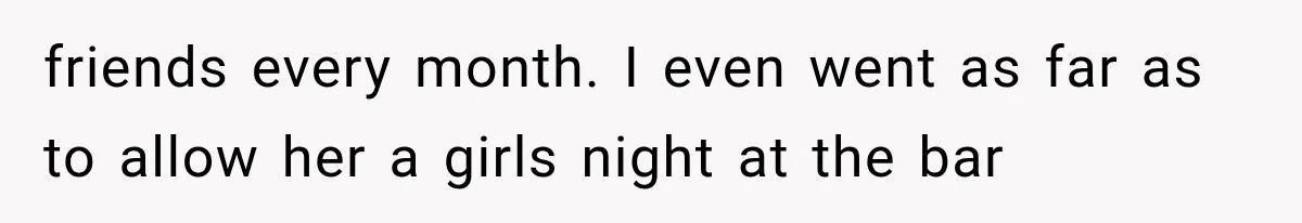 friends every month. I even went as far as to allow her a girls night at the bar