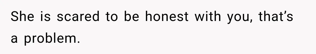 She is scared to be honest with you, that’s a problem.