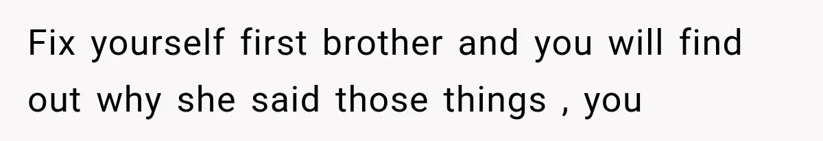 Fix yourself first brother and you will find out why she said those things , you