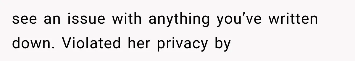 see an issue with anything you’ve written down. Violated her privacy by