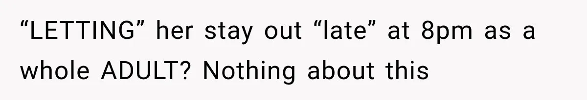 “LETTING” her stay out “late” at 8pm as a whole ADULT? Nothing about this