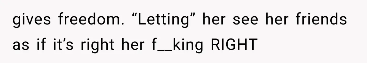gives freedom. “Letting” her see her friends as if it’s right her f__king RIGHT