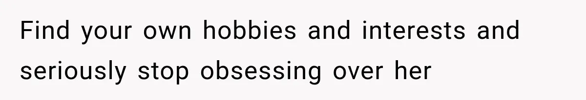 Find your own hobbies and interests and seriously stop obsessing over her