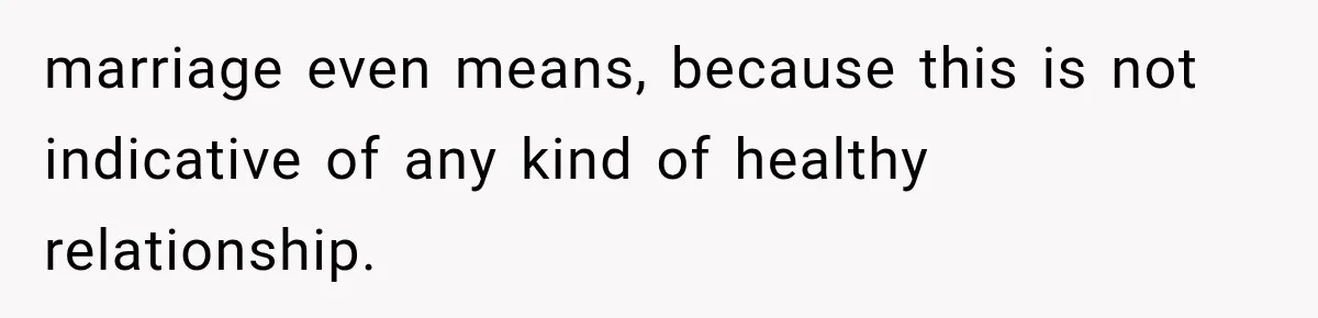 marriage even means, because this is not indicative of any kind of healthy relationship.