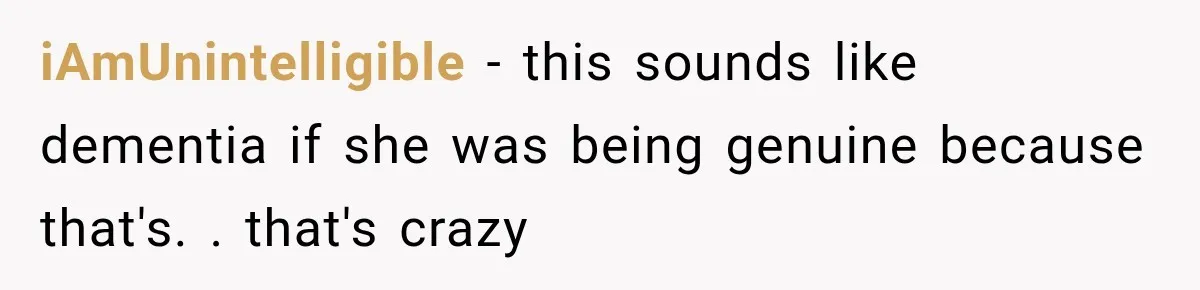 iAmUnintelligible − this sounds like dementia if she was being genuine because that's. . that's crazy