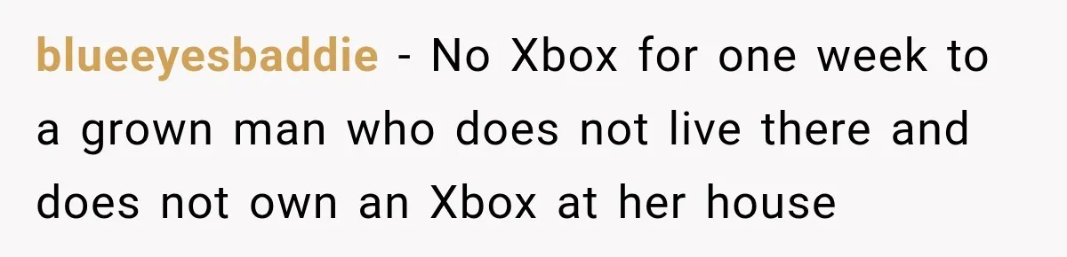 blueeyesbaddie − No Xbox for one week to a grown man who does not live there and does not own an Xbox at her house