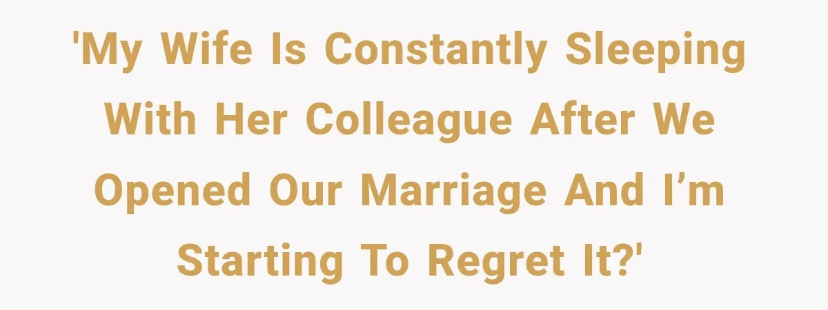 'My wife is constantly sleeping with her colleague after we opened our marriage and I’m starting to regret it?'