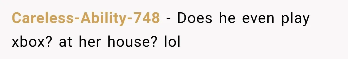 Careless-Ability-748 − Does he even play xbox? at her house? lol