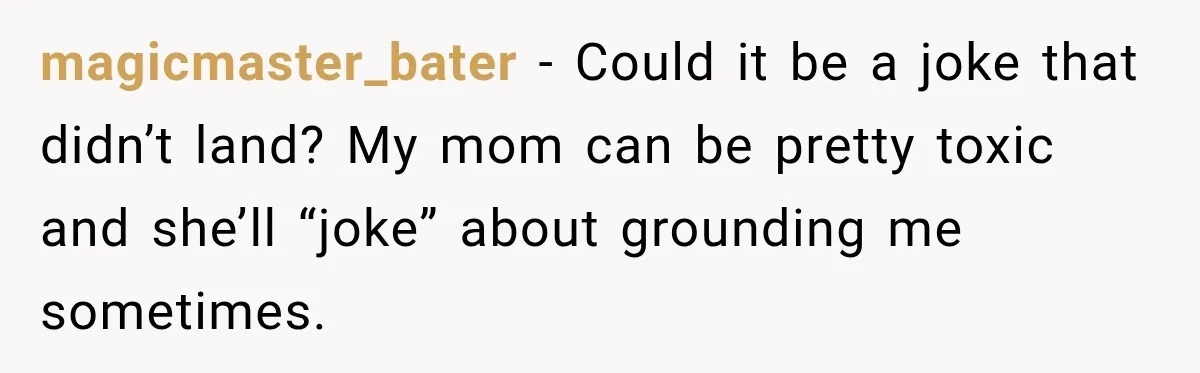 magicmaster_bater − Could it be a joke that didn’t land? My mom can be pretty toxic and she’ll “joke” about grounding me sometimes.