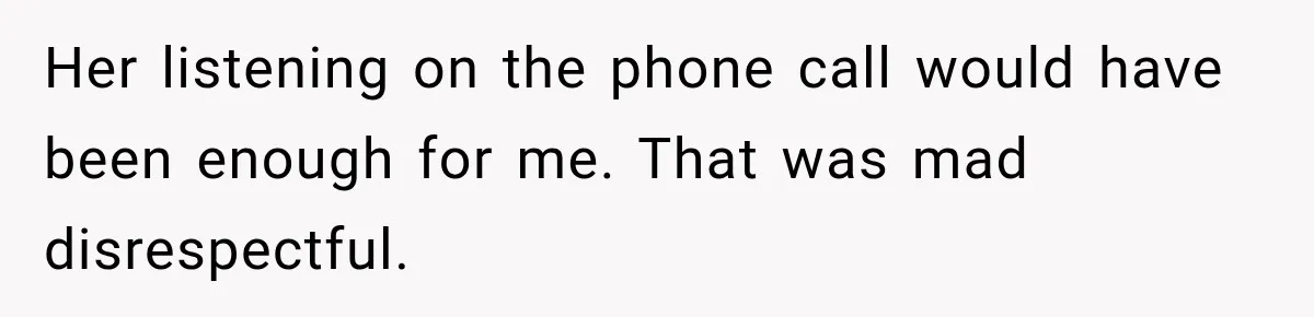 Her listening on the phone call would have been enough for me. That was mad disrespectful.