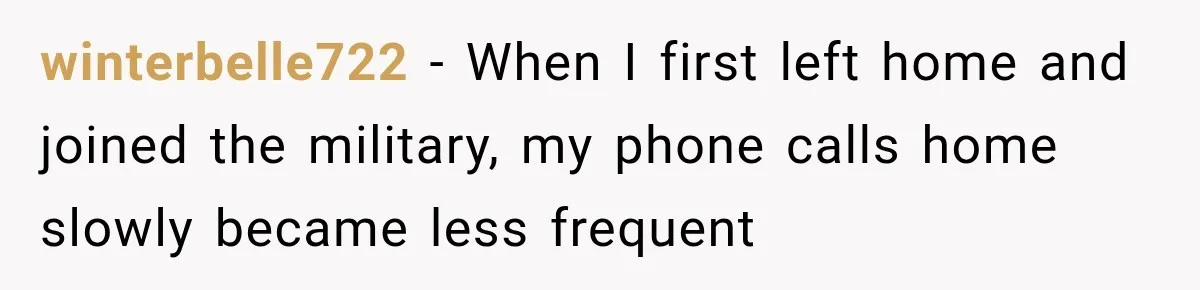 winterbelle722 − When I first left home and joined the military, my phone calls home slowly became less frequent