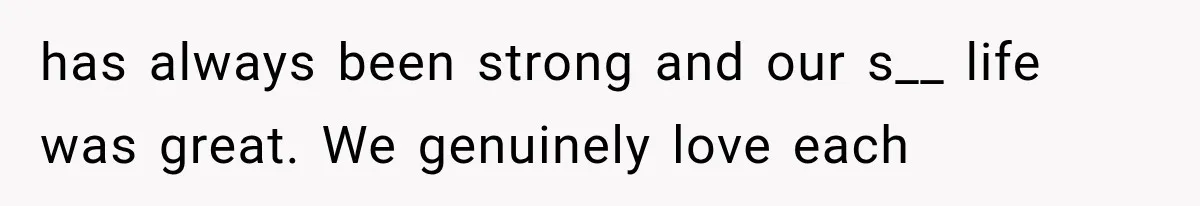 has always been strong and our s__ life was great. We genuinely love each