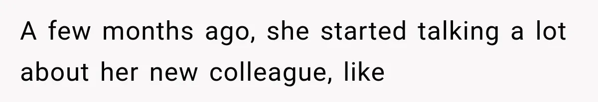 A few months ago, she started talking a lot about her new colleague, like