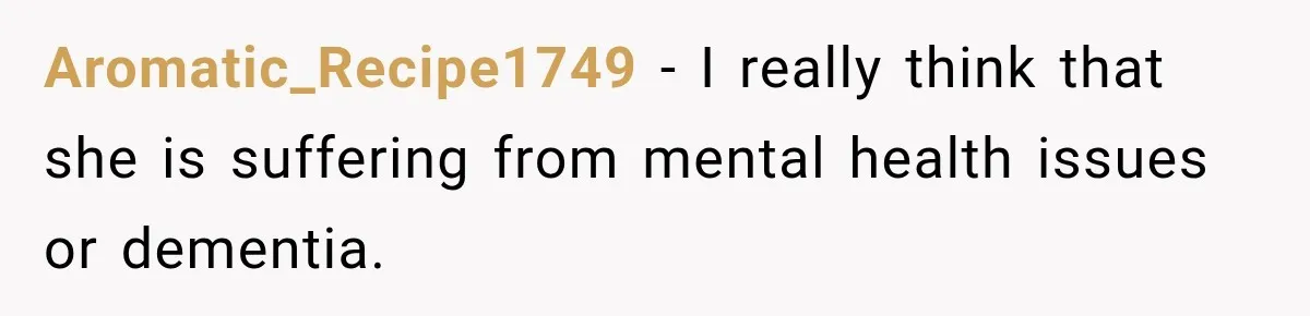 Aromatic_Recipe1749 − I really think that she is suffering from mental health issues or dementia.