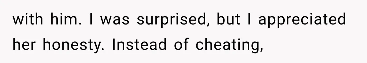 with him. I was surprised, but I appreciated her honesty. Instead of cheating,
