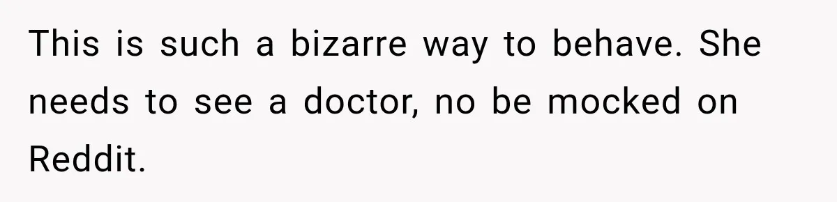 This is such a bizarre way to behave. She needs to see a doctor, no be mocked on Reddit.