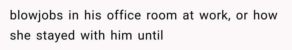 blowjobs in his office room at work, or how she stayed with him until