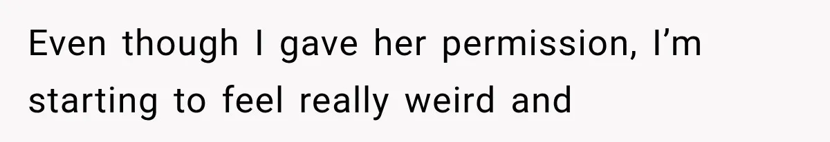 Even though I gave her permission, I’m starting to feel really weird and