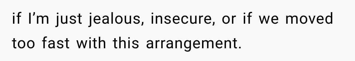if I’m just jealous, insecure, or if we moved too fast with this arrangement.