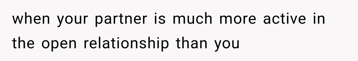 when your partner is much more active in the open relationship than you