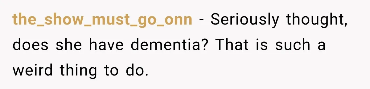 the_show_must_go_onn − Seriously thought, does she have dementia? That is such a weird thing to do.