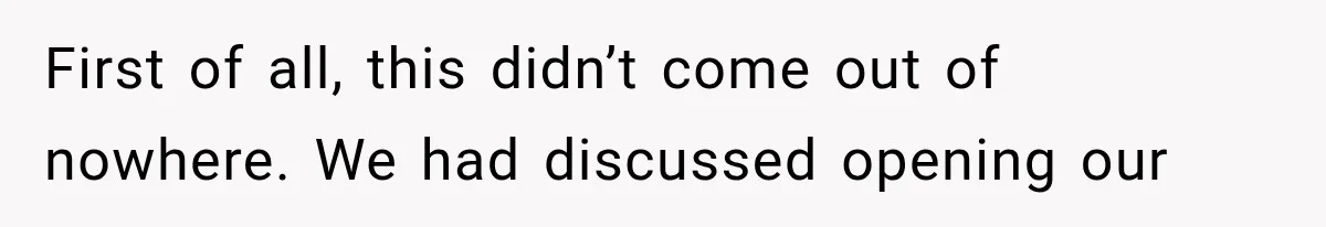 First of all, this didn’t come out of nowhere. We had discussed opening our