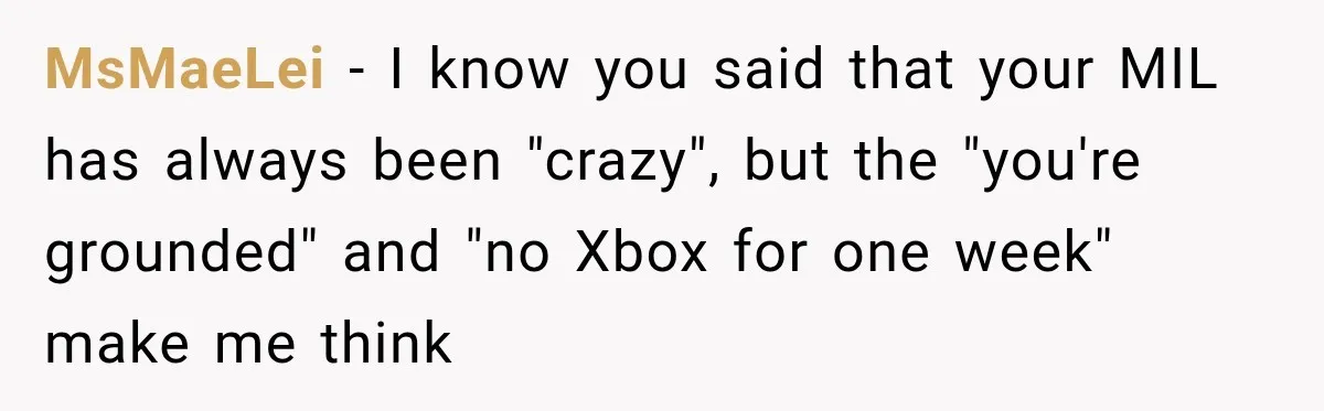 MsMaeLei − I know you said that your MIL has always been "crazy", but the "you're grounded" and "no Xbox for one week" make me think