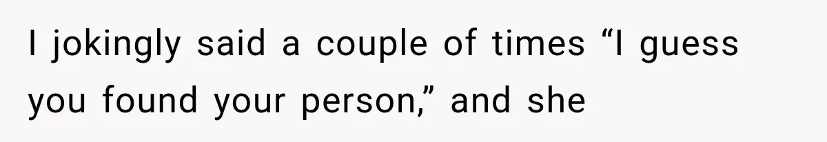 I jokingly said a couple of times “I guess you found your person,” and she