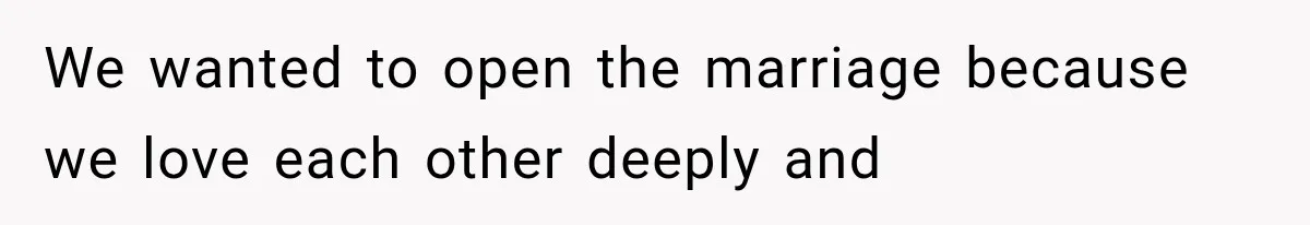 We wanted to open the marriage because we love each other deeply and