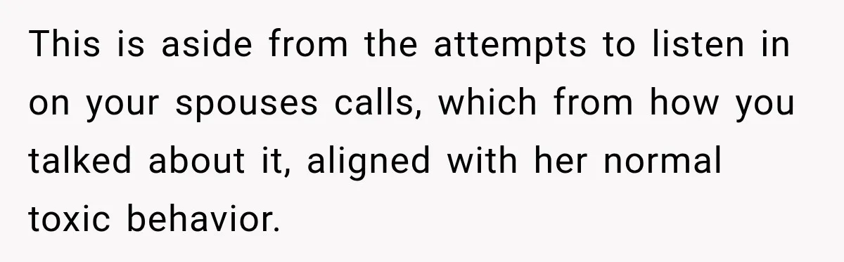 This is aside from the attempts to listen in on your spouses calls, which from how you talked about it, aligned with her normal toxic behavior.