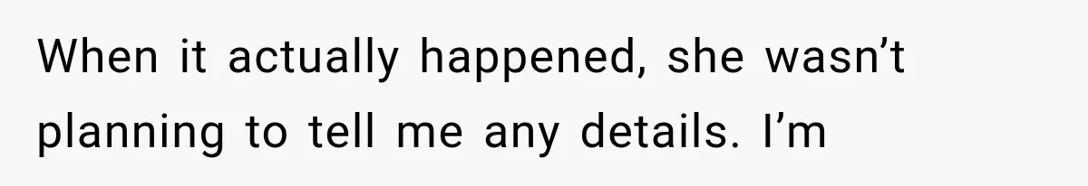 When it actually happened, she wasn’t planning to tell me any details. I’m
