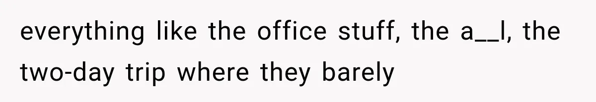 everything like the office stuff, the a__l, the two-day trip where they barely