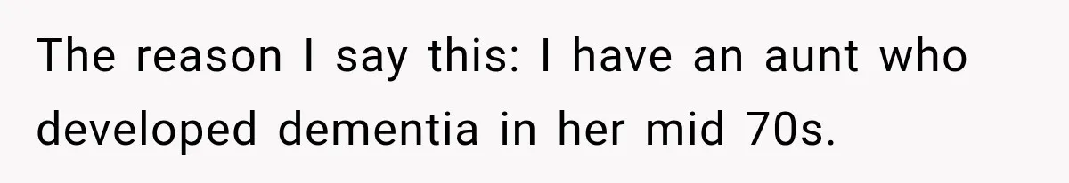 The reason I say this: I have an aunt who developed dementia in her mid 70s.
