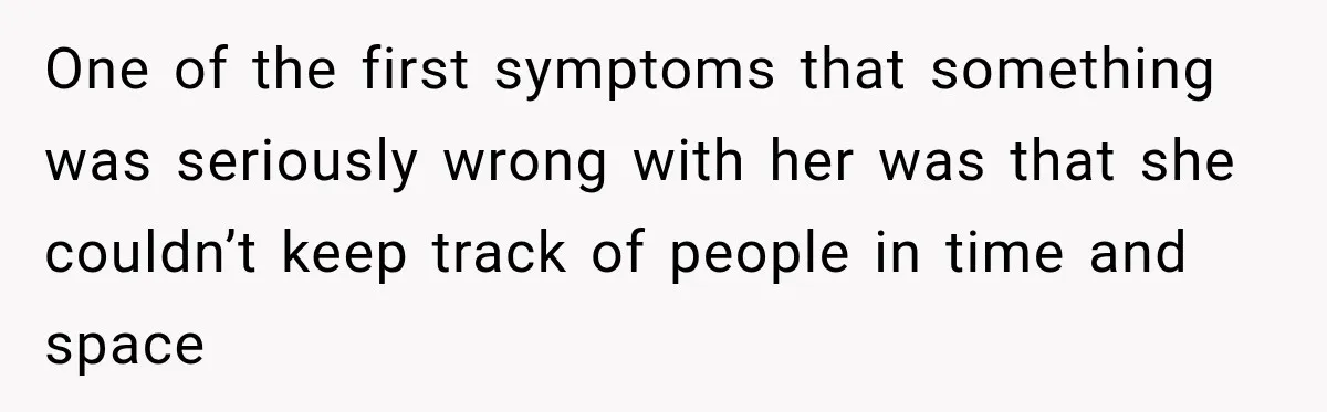 One of the first symptoms that something was seriously wrong with her was that she couldn’t keep track of people in time and space