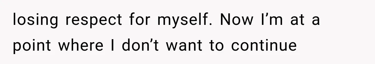 losing respect for myself. Now I’m at a point where I don’t want to continue