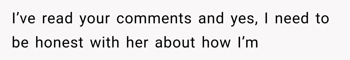 I’ve read your comments and yes, I need to be honest with her about how I’m