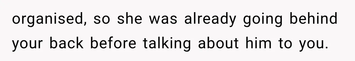 organised, so she was already going behind your back before talking about him to you.