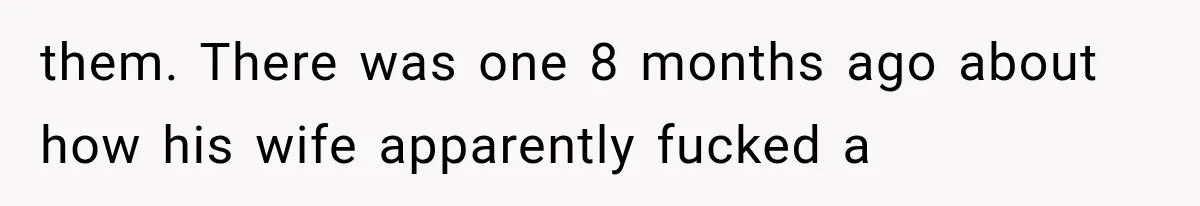 them. There was one 8 months ago about how his wife apparently fucked a