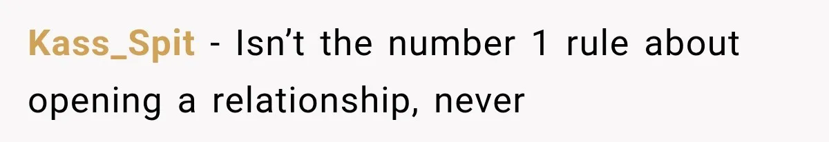 Kass_Spit − Isn’t the number 1 rule about opening a relationship, never