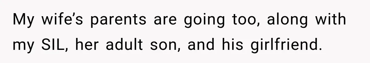 My wife’s parents are going too, along with my SIL, her adult son, and his girlfriend.