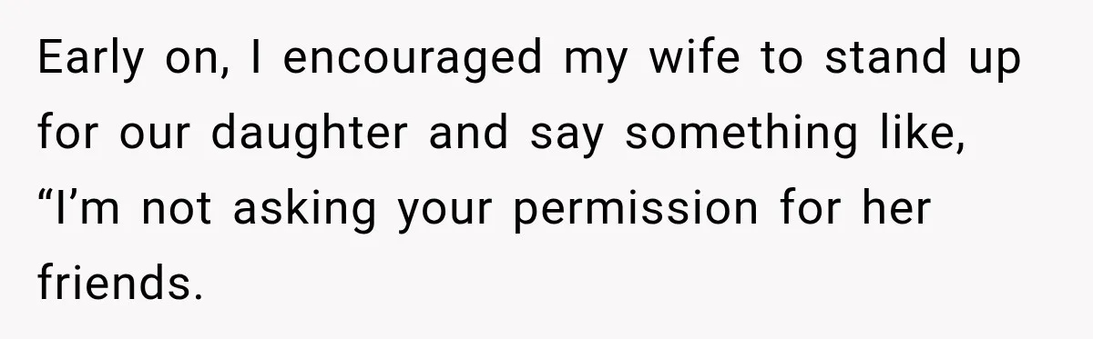 Early on, I encouraged my wife to stand up for our daughter and say something like, “I’m not asking your permission for her friends.