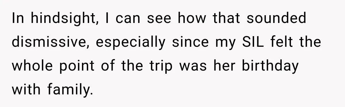 In hindsight, I can see how that sounded dismissive, especially since my SIL felt the whole point of the trip was her birthday with family.
